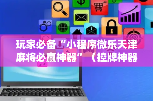 玩家必备“小程序微乐天津麻将必赢神器”（控牌神器)