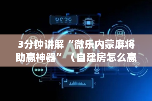 3分钟讲解“微乐内蒙麻将助赢神器”（自建房怎么赢)