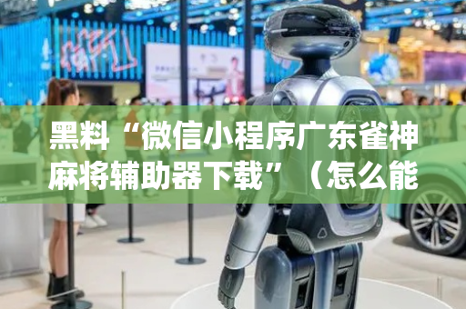 黑料“微信小程序广东雀神麻将辅助器下载”（怎么能让牌好一点)