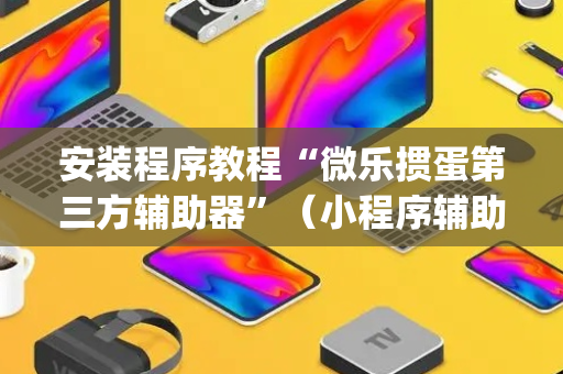 安装程序教程“微乐掼蛋第三方辅助器”（小程序辅助软件)