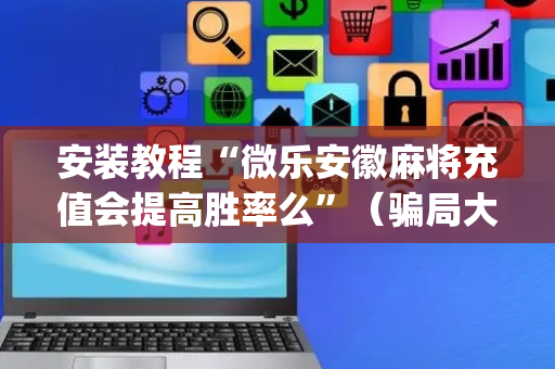 安装教程“微乐安徽麻将充值会提高胜率么”（骗局大揭秘)
