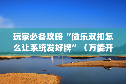 玩家必备攻略“微乐双扣怎么让系统发好牌”（万能开挂器)