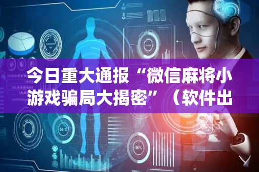 今日重大通报“微信麻将小游戏骗局大揭密”（软件出售)