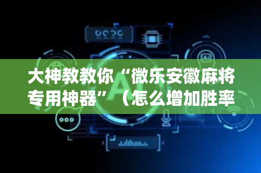 大神教教你“微乐安徽麻将专用神器”（怎么增加胜率)