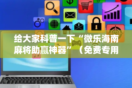 给大家科普一下“微乐海南麻将助赢神器”（免费专用神器)