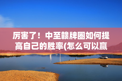 厉害了！中至赣牌圈如何提高自己的胜率(怎么可以赢)