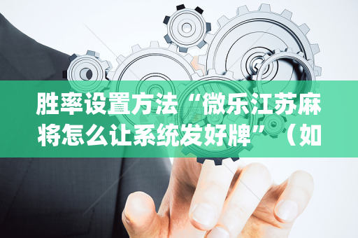 胜率设置方法“微乐江苏麻将怎么让系统发好牌”（如何让系统发好牌)