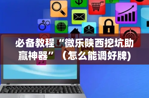 必备教程“微乐陕西挖坑助赢神器”（怎么能调好牌)