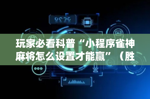 玩家必看科普“小程序雀神麻将怎么设置才能赢”（胜率到哪调)