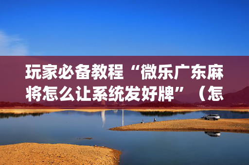 玩家必备教程“微乐广东麻将怎么让系统发好牌”（怎么能调好牌)