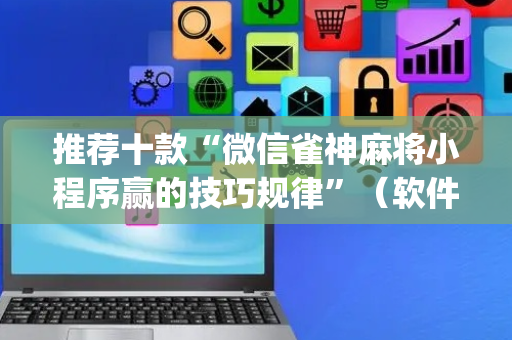 推荐十款“微信雀神麻将小程序赢的技巧规律”（软件出售)