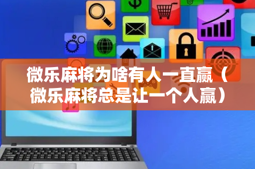 微乐麻将为啥有人一直赢（微乐麻将总是让一个人赢）