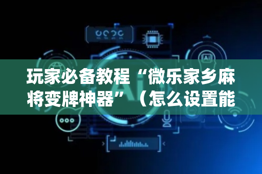 玩家必备教程“微乐家乡麻将变牌神器”（怎么设置能有好牌)