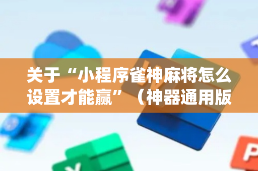 关于“小程序雀神麻将怎么设置才能赢”（神器通用版)