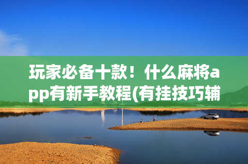 玩家必备十款！什么麻将app有新手教程(有挂技巧辅助器)