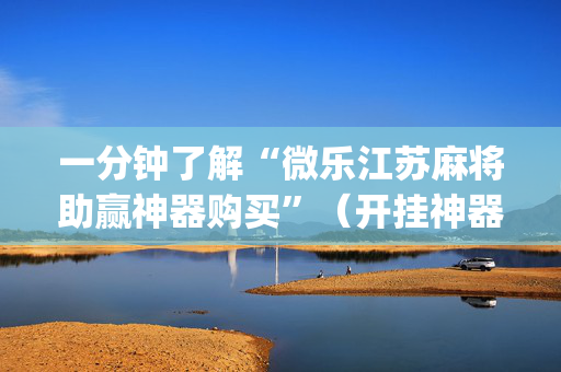一分钟了解“微乐江苏麻将助赢神器购买”（开挂神器下载)