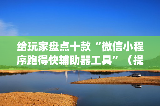 给玩家盘点十款“微信小程序跑得快辅助器工具”（提高胜率技巧)
