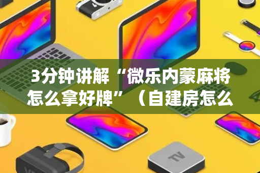 3分钟讲解“微乐内蒙麻将怎么拿好牌”（自建房怎么赢)
