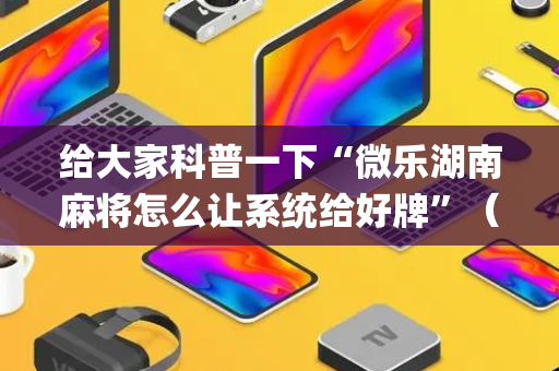 给大家科普一下“微乐湖南麻将怎么让系统给好牌”（控牌神器)
