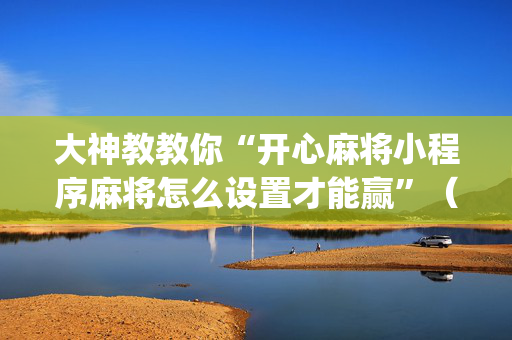 大神教教你“开心麻将小程序麻将怎么设置才能赢”（装挂怎么安装)