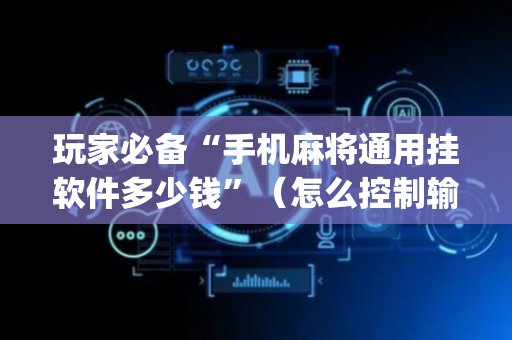 玩家必备“手机麻将通用挂软件多少钱”（怎么控制输赢)