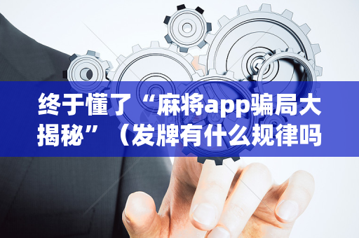 终于懂了“麻将app骗局大揭秘”（发牌有什么规律吗)