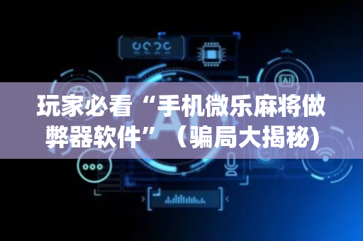 玩家必看“手机微乐麻将做弊器软件”（骗局大揭秘)