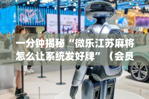 一分钟揭秘“微乐江苏麻将怎么让系统发好牌”（会员会提高胜率吗)