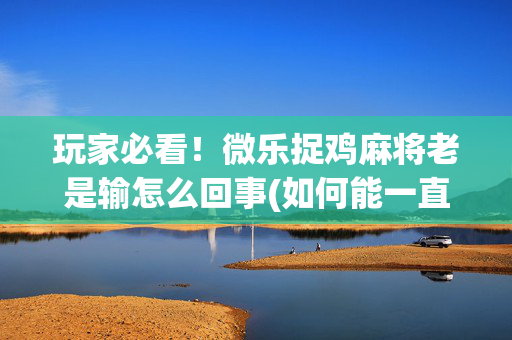 玩家必看！微乐捉鸡麻将老是输怎么回事(如何能一直赢)