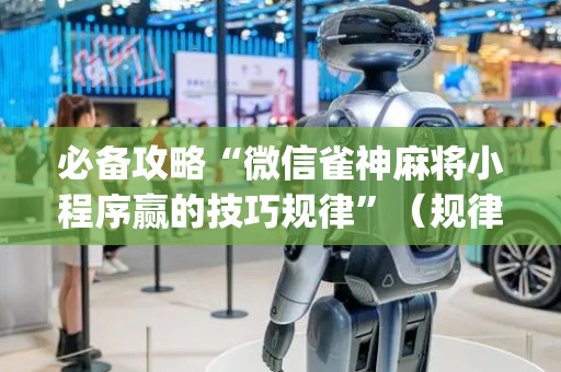 必备攻略“微信雀神麻将小程序赢的技巧规律”（规律确实有挂)