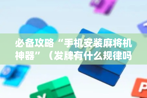 必备攻略“手机安装麻将机神器”（发牌有什么规律吗)