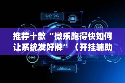 推荐十款“微乐跑得快如何让系统发好牌”（开挂辅助插件)