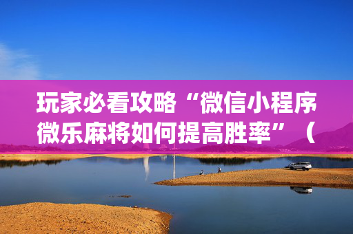 玩家必看攻略“微信小程序微乐麻将如何提高胜率”（万能开挂神器)