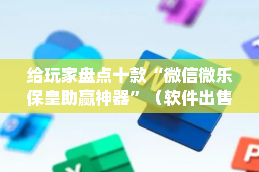 给玩家盘点十款“微信微乐保皇助赢神器”（软件出售)