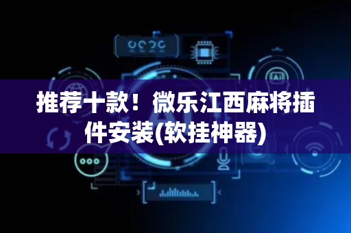 推荐十款！微乐江西麻将插件安装(软挂神器)