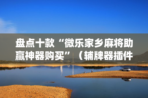 盘点十款“微乐家乡麻将助赢神器购买”（辅牌器插件购买)