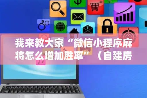 我来教大家“微信小程序麻将怎么增加胜率”（自建房怎么赢)