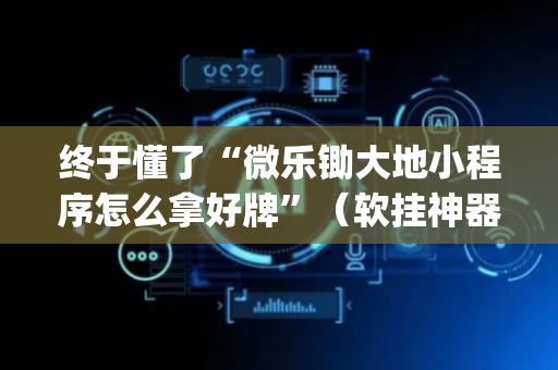 终于懂了“微乐锄大地小程序怎么拿好牌”（软挂神器)