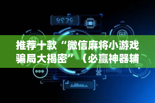 推荐十款“微信麻将小游戏骗局大揭密”（必赢神器辅助器)