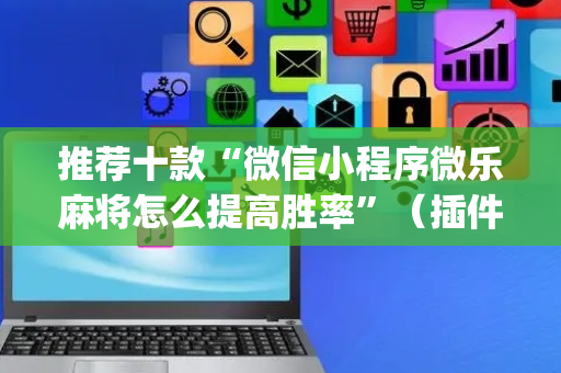 推荐十款“微信小程序微乐麻将怎么提高胜率”（插件开挂免费AI)