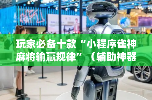 玩家必备十款“小程序雀神麻将输赢规律”（辅助神器免费)