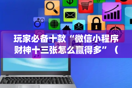 玩家必备十款“微信小程序财神十三张怎么赢得多”（透明挂辅助器)