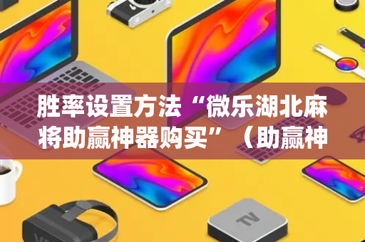 胜率设置方法“微乐湖北麻将助赢神器购买”（助赢神器)