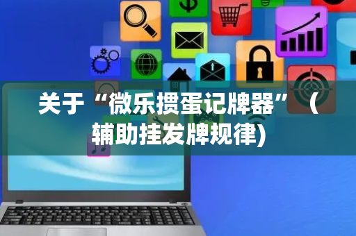 关于“微乐掼蛋记牌器”（辅助挂发牌规律)
