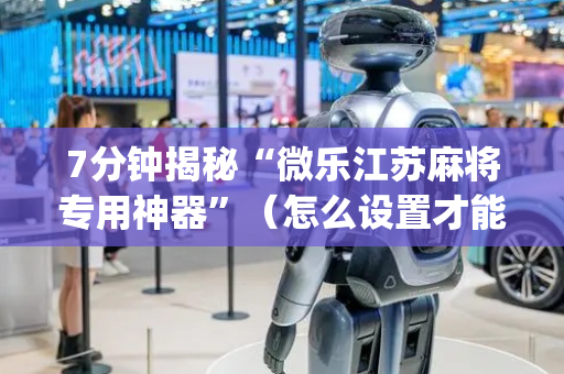 7分钟揭秘“微乐江苏麻将专用神器”（怎么设置才能赢)