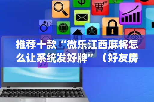 推荐十款“微乐江西麻将怎么让系统发好牌”（好友房怎么才能赢)