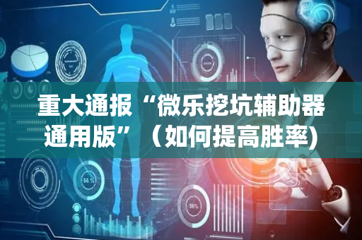 重大通报“微乐挖坑辅助器通用版”（如何提高胜率)
