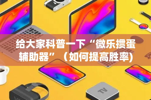 给大家科普一下“微乐掼蛋辅助器”（如何提高胜率)