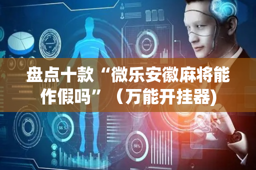 盘点十款“微乐安徽麻将能作假吗”（万能开挂器)