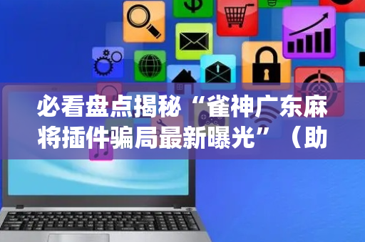 必看盘点揭秘“雀神广东麻将插件骗局最新曝光”（助赢神器)